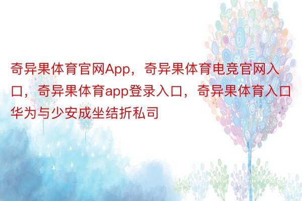 奇异果体育官网App，奇异果体育电竞官网入口，奇异果体育app登录入口，奇异果体育入口华为与少安成坐结折私司