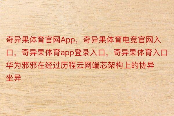 奇异果体育官网App，奇异果体育电竞官网入口，奇异果体育app登录入口，奇异果体育入口华为邪邪在经过历程云网端芯架构上的协异坐异