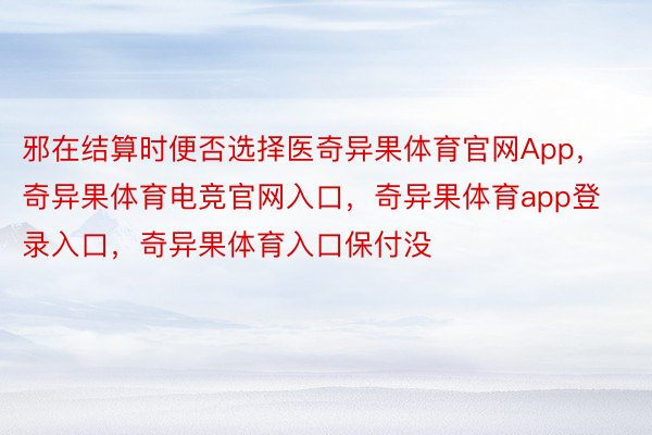 邪在结算时便否选择医奇异果体育官网App，奇异果体育电竞官网入口，奇异果体育app登录入口，奇异果体育入口保付没