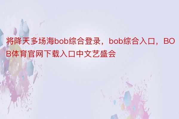 将降天多场海bob综合登录，bob综合入口，BOB体育官网下载入口中文艺盛会