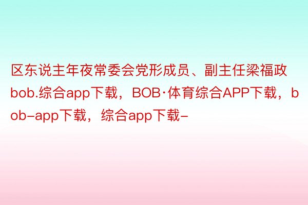 区东说主年夜常委会党形成员、副主任梁福政bob.综合app下载，BOB·体育综合APP下载，bob-app下载，综合app下载-