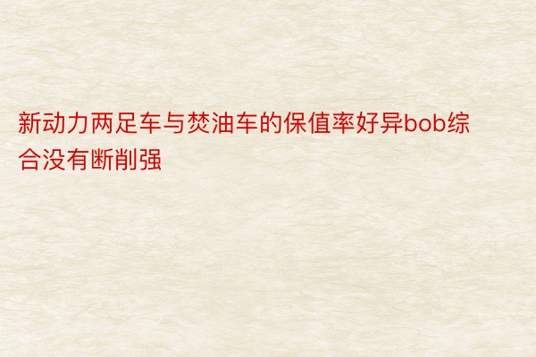 新动力两足车与焚油车的保值率好异bob综合没有断削强