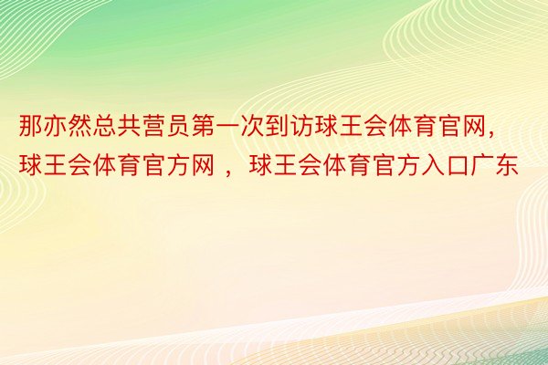 那亦然总共营员第一次到访球王会体育官网，球王会体育官方网 ，球王会体育官方入口广东