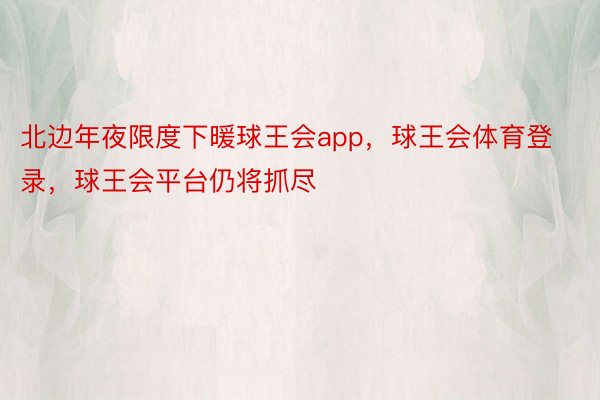 北边年夜限度下暖球王会app，球王会体育登录，球王会平台仍将抓尽