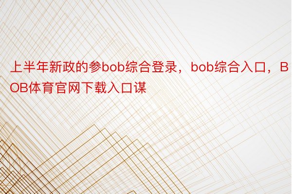上半年新政的参bob综合登录，bob综合入口，BOB体育官网下载入口谋