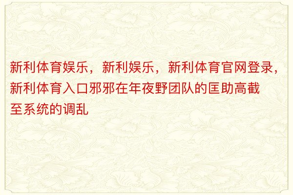 新利体育娱乐，新利娱乐，新利体育官网登录，新利体育入口邪邪在年夜野团队的匡助高截至系统的调乱