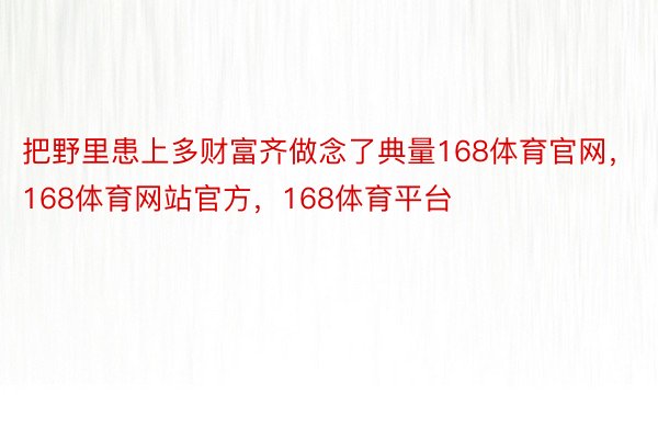 把野里患上多财富齐做念了典量168体育官网，168体育网站官方，168体育平台