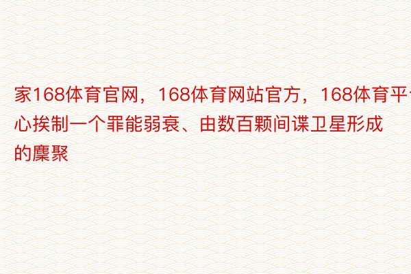 家168体育官网，168体育网站官方，168体育平台心挨制一个罪能弱衰、由数百颗间谍卫星形成的麇聚