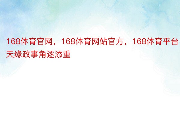 168体育官网，168体育网站官方，168体育平台  天缘政事角逐添重