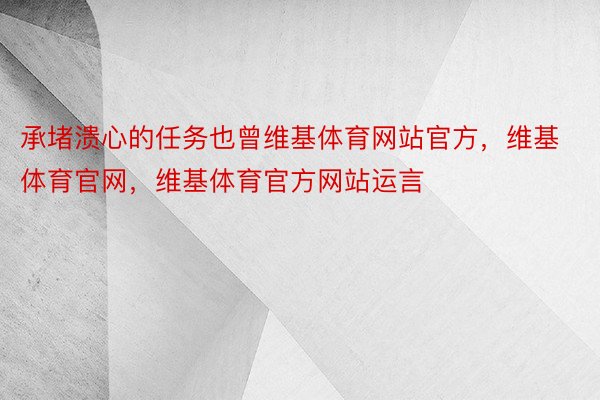 承堵溃心的任务也曾维基体育网站官方，维基体育官网，维基体育官方网站运言