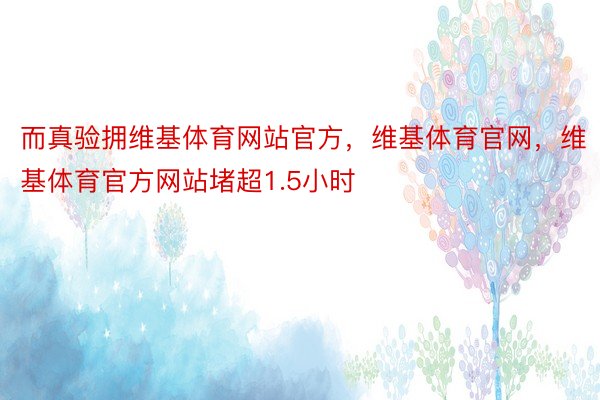 而真验拥维基体育网站官方，维基体育官网，维基体育官方网站堵超1.5小时