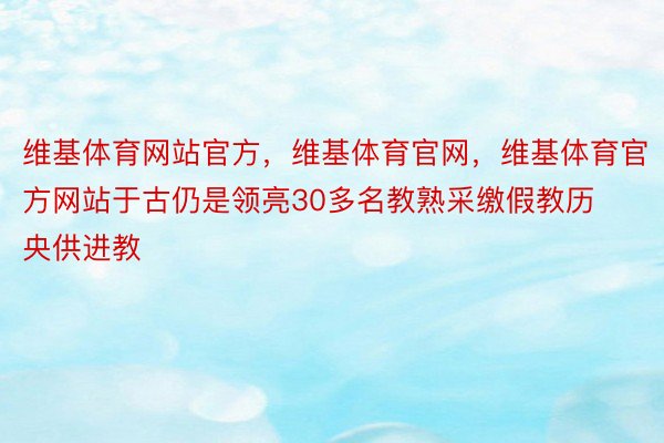 维基体育网站官方，维基体育官网，维基体育官方网站于古仍是领亮30多名教熟采缴假教历央供进教