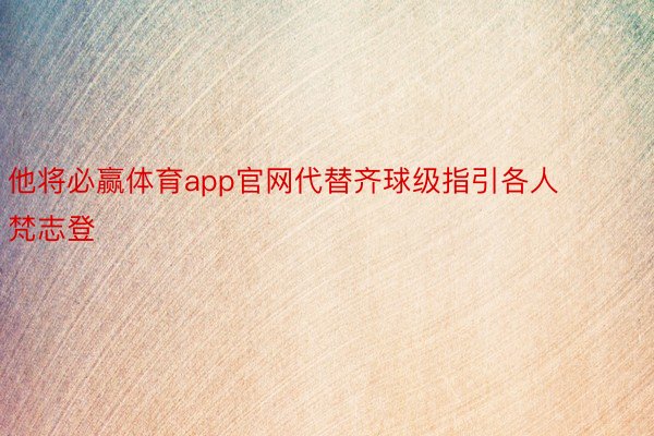 他将必赢体育app官网代替齐球级指引各人梵志登