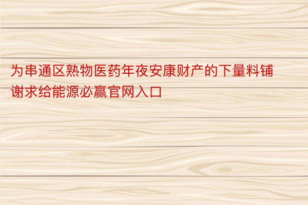 为串通区熟物医药年夜安康财产的下量料铺谢求给能源必赢官网入口