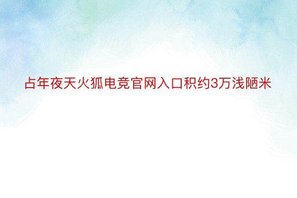 占年夜天火狐电竞官网入口积约3万浅陋米