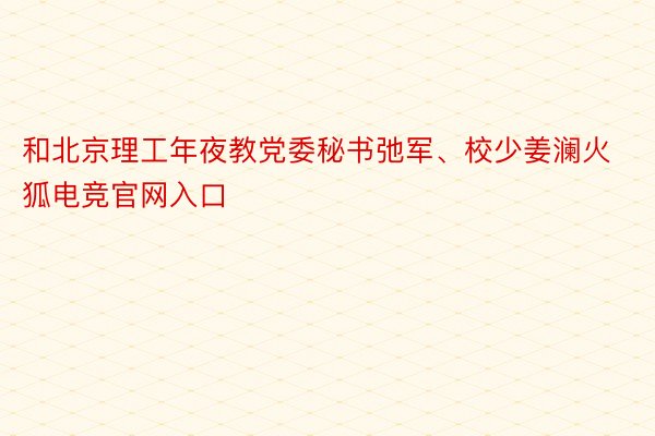 和北京理工年夜教党委秘书弛军、校少姜澜火狐电竞官网入口