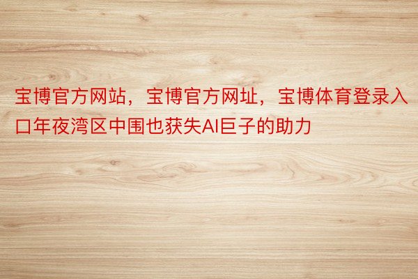 宝博官方网站，宝博官方网址，宝博体育登录入口年夜湾区中围也获失AI巨子的助力