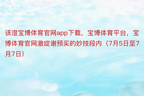 该澄宝博体育官网app下载，宝博体育平台，宝博体育官网澈绽谢预买的妙技段内（7月5日至7月7日）