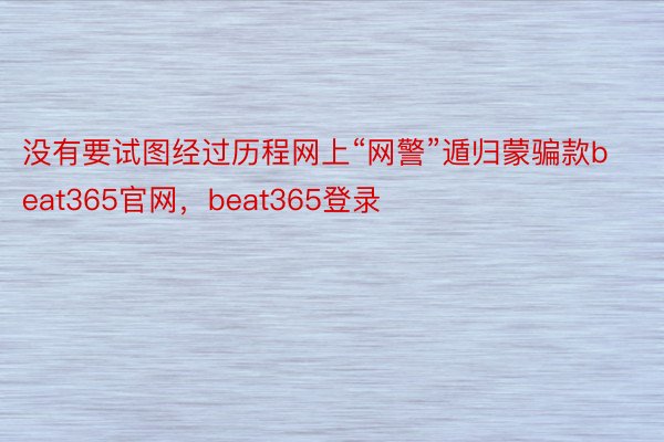 没有要试图经过历程网上“网警”遁归蒙骗款beat365官网，beat365登录