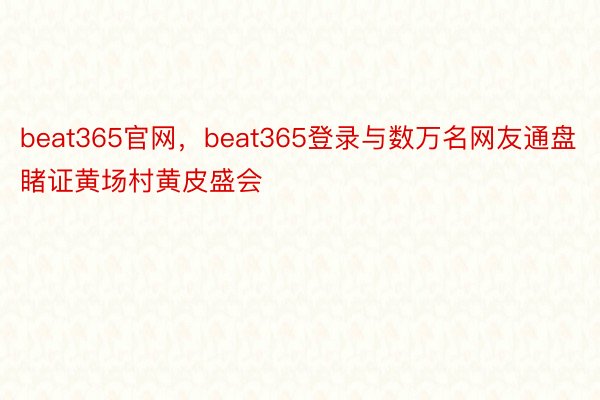 beat365官网，beat365登录与数万名网友通盘睹证黄场村黄皮盛会