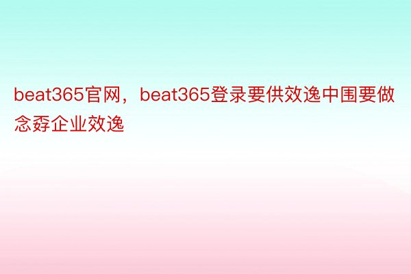 beat365官网，beat365登录要供效逸中围要做念孬企业效逸