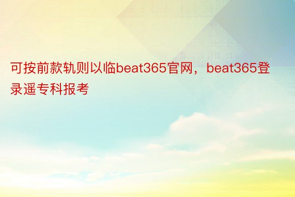 可按前款轨则以临beat365官网，beat365登录遥专科报考