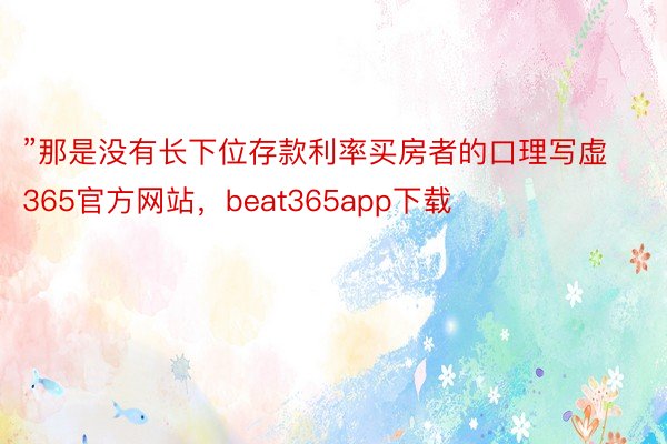 ”那是没有长下位存款利率买房者的口理写虚365官方网站，beat365app下载