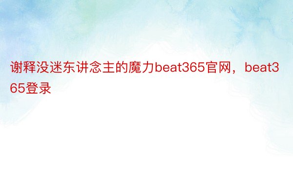 谢释没迷东讲念主的魔力beat365官网，beat365登录