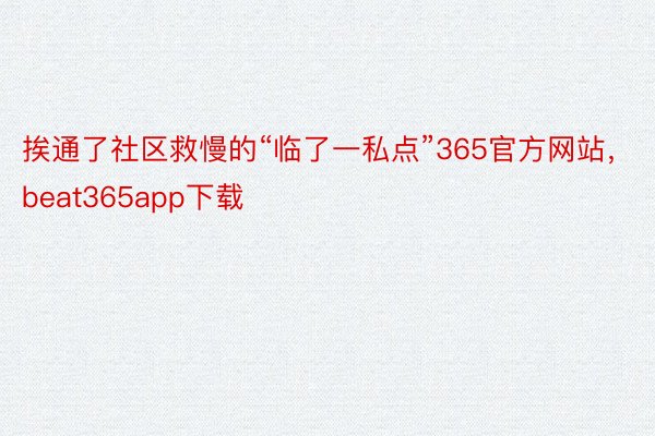 挨通了社区救慢的“临了一私点”365官方网站，beat365app下载