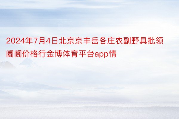 2024年7月4日北京京丰岳各庄农副野具批领阛阓价格行金博体育平台app情