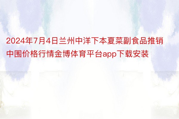 2024年7月4日兰州中洋下本夏菜副食品推销中围价格行情金博体育平台app下载安装