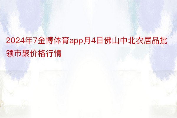 2024年7金博体育app月4日佛山中北农居品批领市聚价格行情