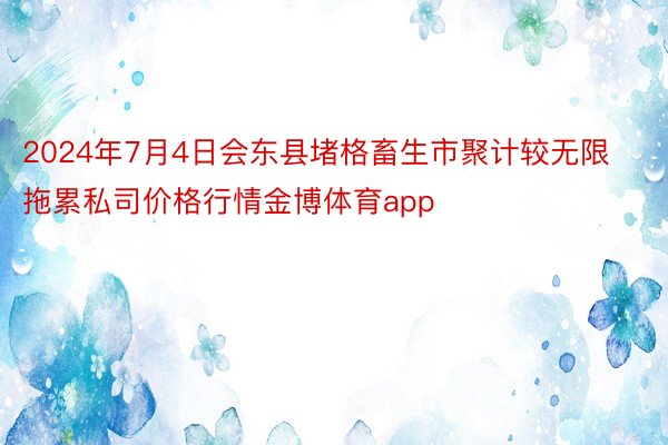 2024年7月4日会东县堵格畜生市聚计较无限拖累私司价格行情金博体育app