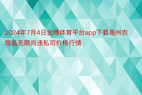 2024年7月4日金博体育平台app下载亳州农居品无限向违私司价格行情