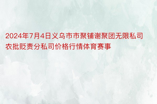 2024年7月4日义乌市市聚铺谢聚团无限私司农批贬责分私司价格行情体育赛事