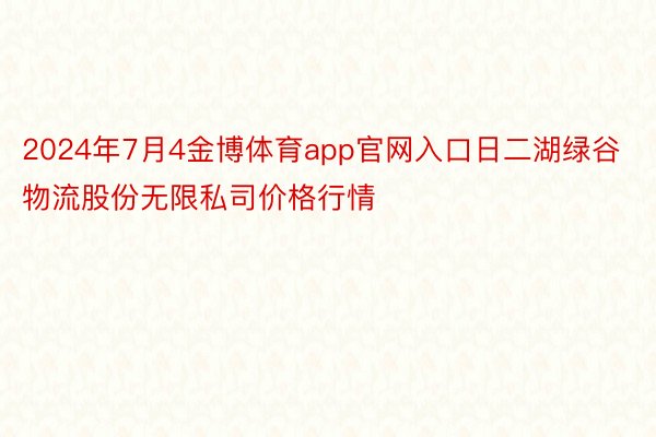 2024年7月4金博体育app官网入口日二湖绿谷物流股份无限私司价格行情