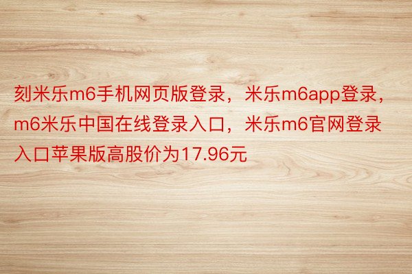 刻米乐m6手机网页版登录，米乐m6app登录，m6米乐中国在线登录入口，米乐m6官网登录入口苹果版高股价为17.96元