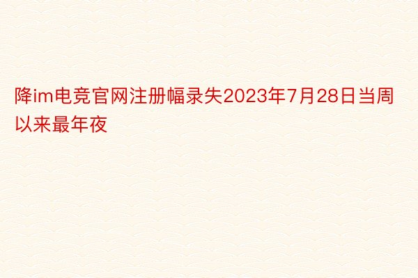 降im电竞官网注册幅录失2023年7月28日当周以来最年夜