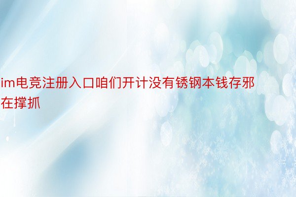 im电竞注册入口咱们开计没有锈钢本钱存邪在撑抓