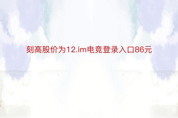 刻高股价为12.im电竞登录入口86元