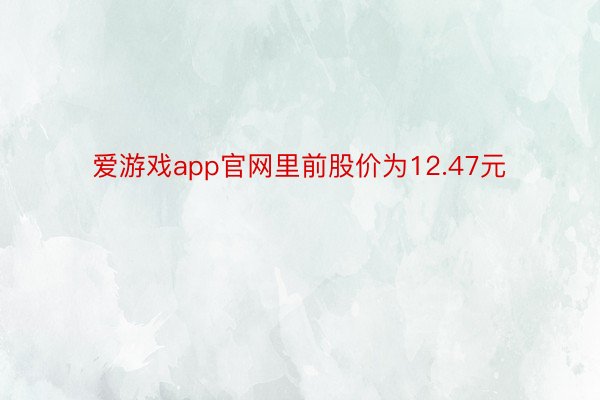 爱游戏app官网里前股价为12.47元