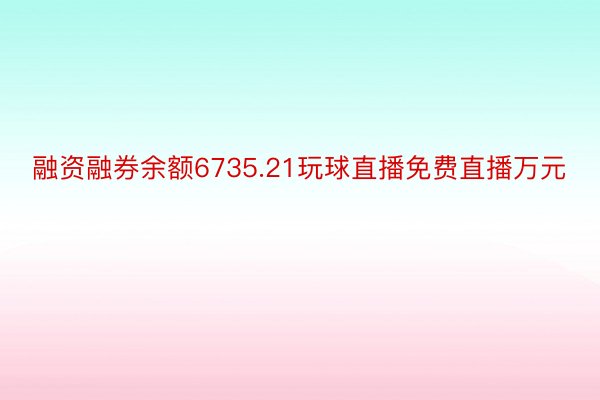 融资融券余额6735.21玩球直播免费直播万元