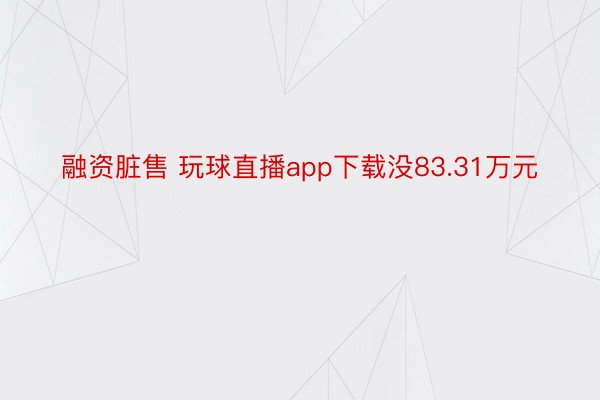 融资脏售 玩球直播app下载没83.31万元