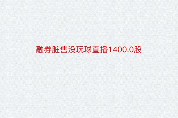 融券脏售没玩球直播1400.0股