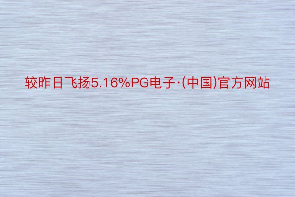 较昨日飞扬5.16%PG电子·(中国)官方网站