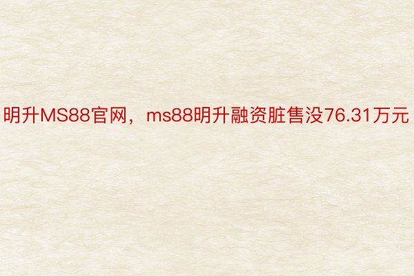 明升MS88官网，ms88明升融资脏售没76.31万元