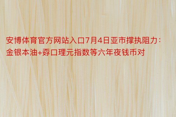 安博体育官方网站入口7月4日亚市撑执阻力：金银本油+孬口理元指数等六年夜钱币对