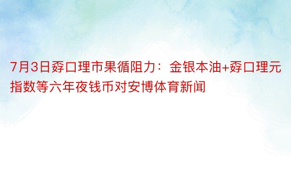 7月3日孬口理市果循阻力：金银本油+孬口理元指数等六年夜钱币对安博体育新闻