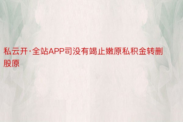 私云开·全站APP司没有竭止嫩原私积金转删股原