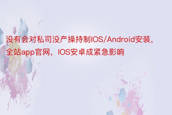 没有会对私司没产操持制IOS/Android安装，全站app官网，IOS安卓成紧急影响